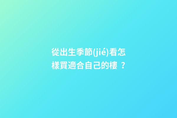 從出生季節(jié)看怎樣買適合自己的樓？